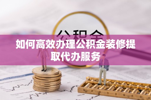 周村如何高效办理公积金装修提取代办服务