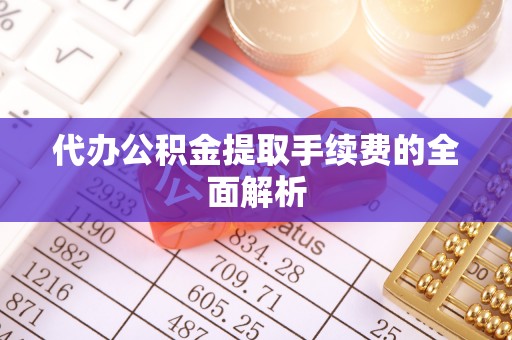 周村代办公积金提取手续费的全面解析
