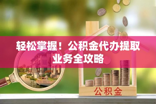 周村轻松掌握！公积金代办提取业务全攻略