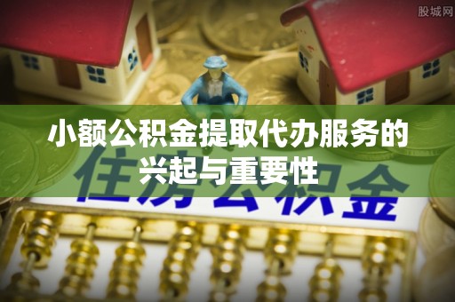 周村小额公积金提取代办服务的兴起与重要性
