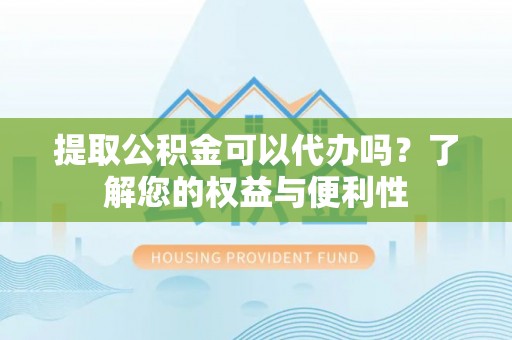 周村提取公积金可以代办吗？了解您的权益与便利性