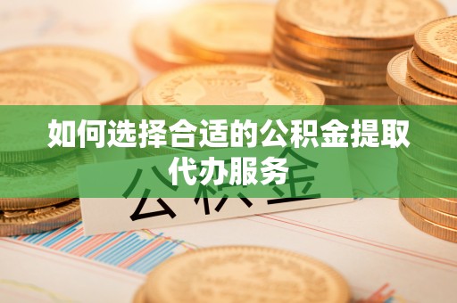 周村如何选择合适的公积金提取代办服务