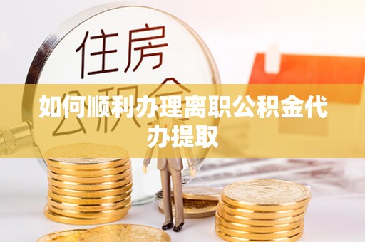 周村如何顺利办理离职公积金代办提取