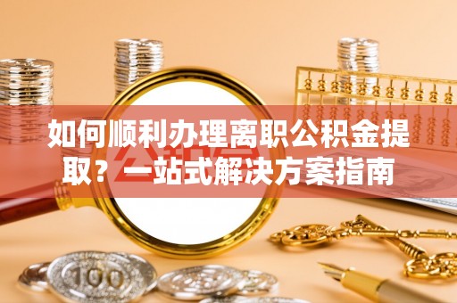周村如何顺利办理离职公积金提取？一站式解决方案指南