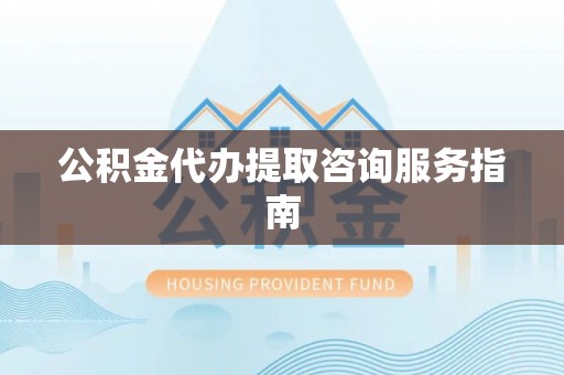 周村公积金代办提取咨询服务指南