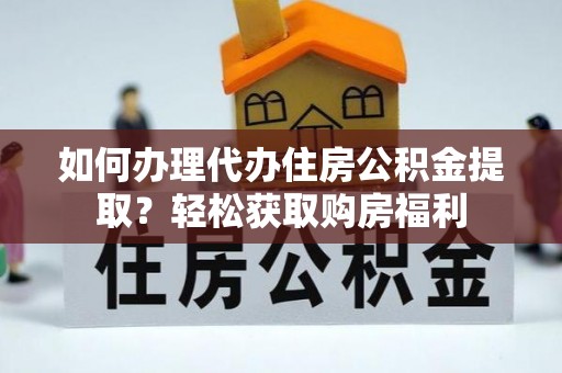周村如何办理代办住房公积金提取？轻松获取购房福利