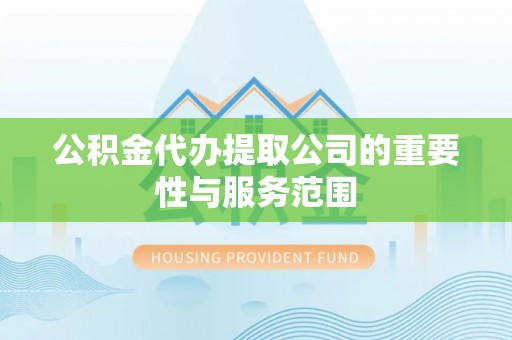 周村公积金代办提取公司的重要性与服务范围