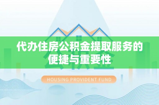 周村代办住房公积金提取服务的便捷与重要性