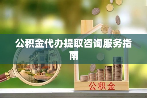 周村公积金代办提取咨询服务指南