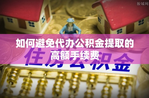 周村如何避免代办公积金提取的高额手续费