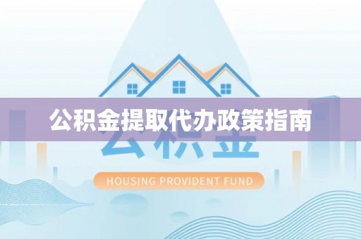 周村公积金提取代办政策指南