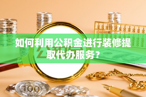 周村如何利用公积金进行装修提取代办服务？