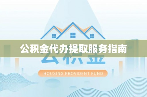 周村公积金代办提取服务指南