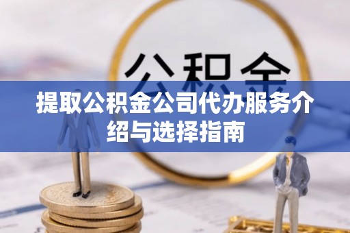 周村提取公积金公司代办服务介绍与选择指南