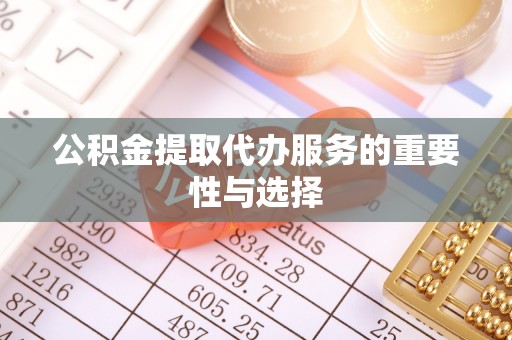 周村公积金提取代办服务的重要性与选择