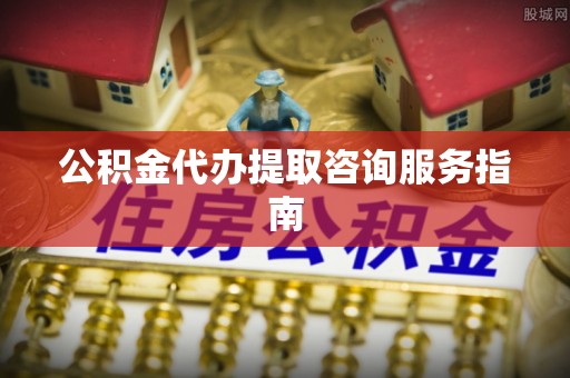 周村公积金代办提取咨询服务指南