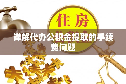 周村详解代办公积金提取的手续费问题