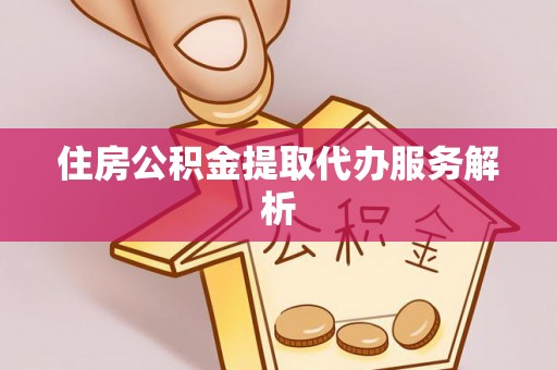 周村住房公积金提取代办服务解析