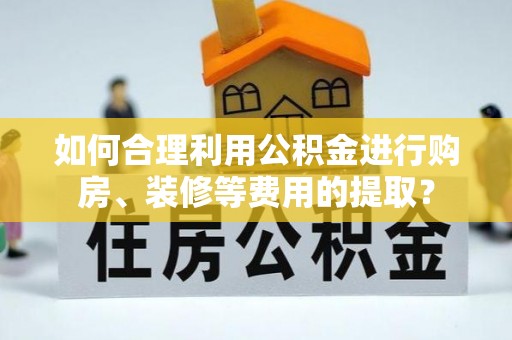 周村如何合理利用公积金进行购房、装修等费用的提取？
