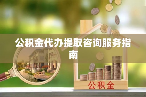 周村公积金代办提取咨询服务指南