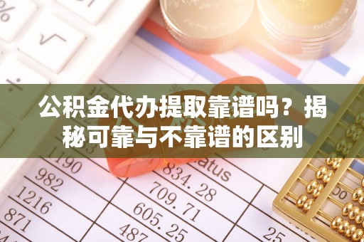 周村公积金代办提取靠谱吗？揭秘可靠与不靠谱的区别