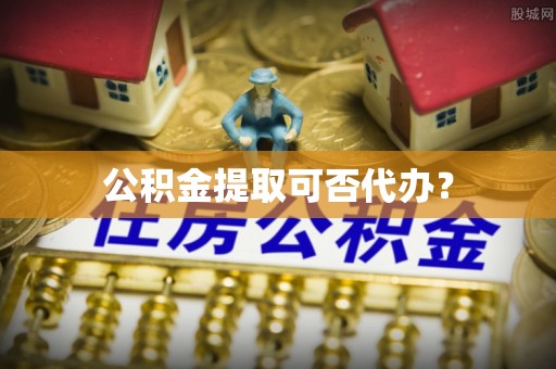 周村公积金提取可否代办？