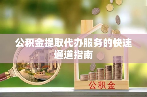 周村公积金提取代办服务的快速通道指南