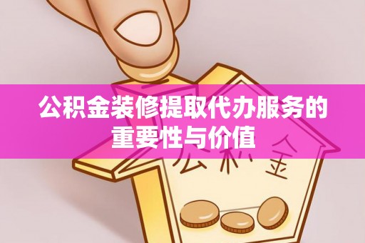 周村公积金装修提取代办服务的重要性与价值