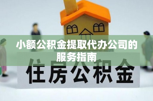 周村小额公积金提取代办公司的服务指南