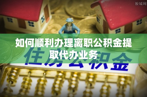 周村如何顺利办理离职公积金提取代办业务