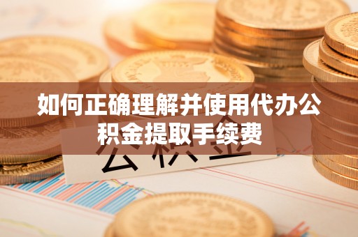 周村如何正确理解并使用代办公积金提取手续费