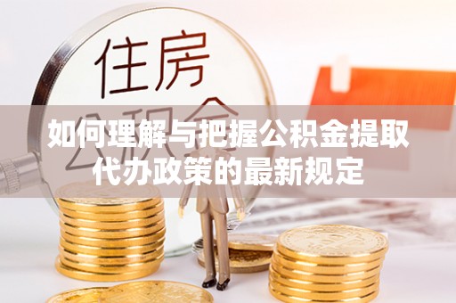 周村如何理解与把握公积金提取代办政策的最新规定