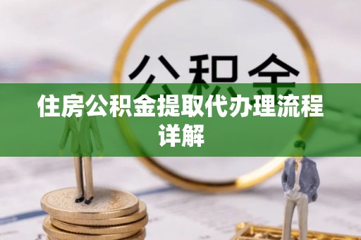 周村住房公积金提取代办理流程详解
