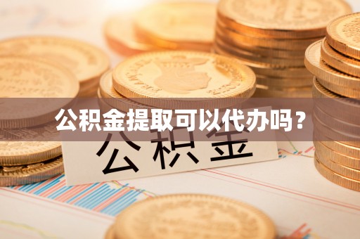周村公积金提取可以代办吗？