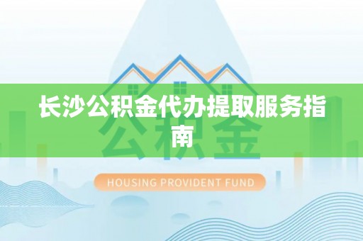 周村长沙公积金代办提取服务指南