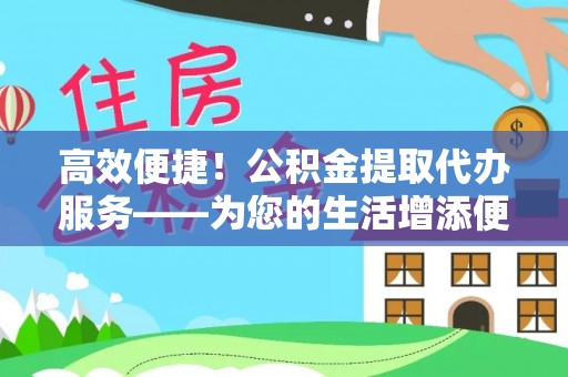 周村高效便捷！公积金提取代办服务——为您的生活增添便利
