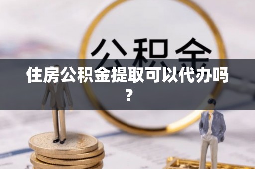 周村住房公积金提取可以代办吗？