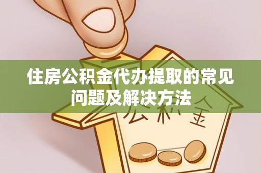 周村住房公积金代办提取的常见问题及解决方法