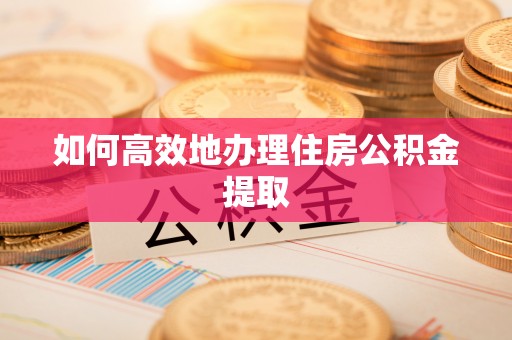 周村如何高效地办理住房公积金提取