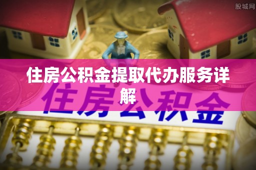 周村住房公积金提取代办服务详解