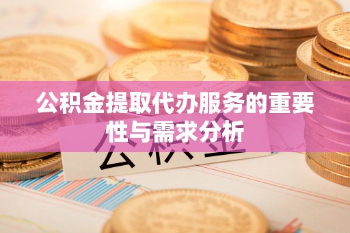 周村公积金提取代办服务的重要性与需求分析