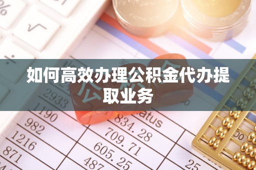 周村如何高效办理公积金代办提取业务
