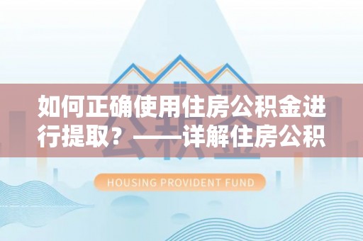 周村如何正确使用住房公积金进行提取？——详解住房公积金代办提取流程与注意事项
