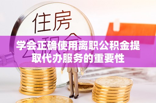 周村学会正确使用离职公积金提取代办服务的重要性