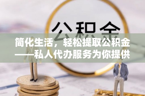周村简化生活，轻松提取公积金——私人代办服务为你提供便利