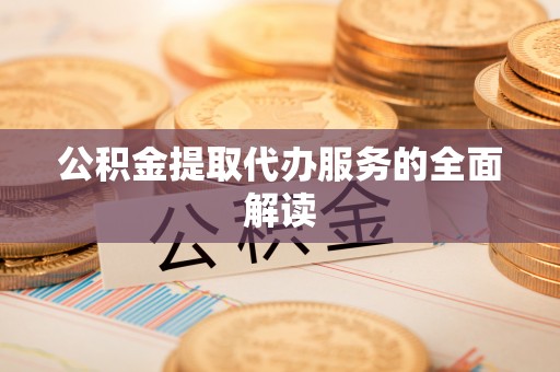 周村公积金提取代办服务的全面解读