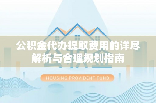 周村公积金代办提取费用的详尽解析与合理规划指南