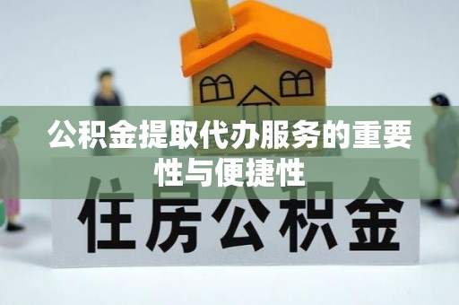 周村公积金提取代办服务的重要性与便捷性