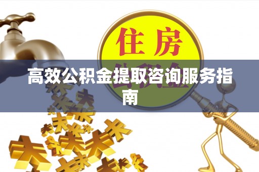 周村高效公积金提取咨询服务指南