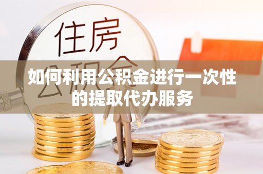 周村如何利用公积金进行一次性的提取代办服务
